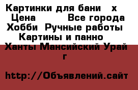 Картинки для бани 17х27 › Цена ­ 350 - Все города Хобби. Ручные работы » Картины и панно   . Ханты-Мансийский,Урай г.